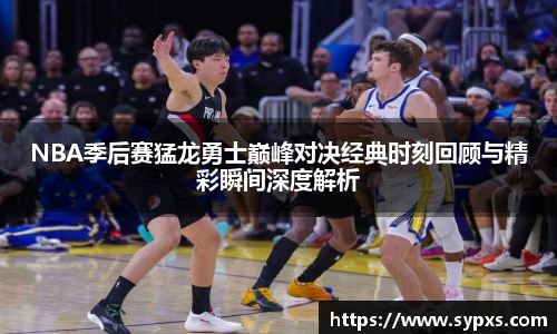 NBA季后赛猛龙勇士巅峰对决经典时刻回顾与精彩瞬间深度解析